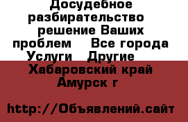 Досудебное разбирательство - решение Ваших проблем. - Все города Услуги » Другие   . Хабаровский край,Амурск г.